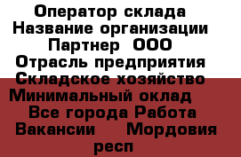 Оператор склада › Название организации ­ Партнер, ООО › Отрасль предприятия ­ Складское хозяйство › Минимальный оклад ­ 1 - Все города Работа » Вакансии   . Мордовия респ.